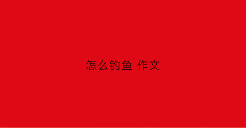 怎么钓鱼作文(怎么钓鱼作文片段描写)